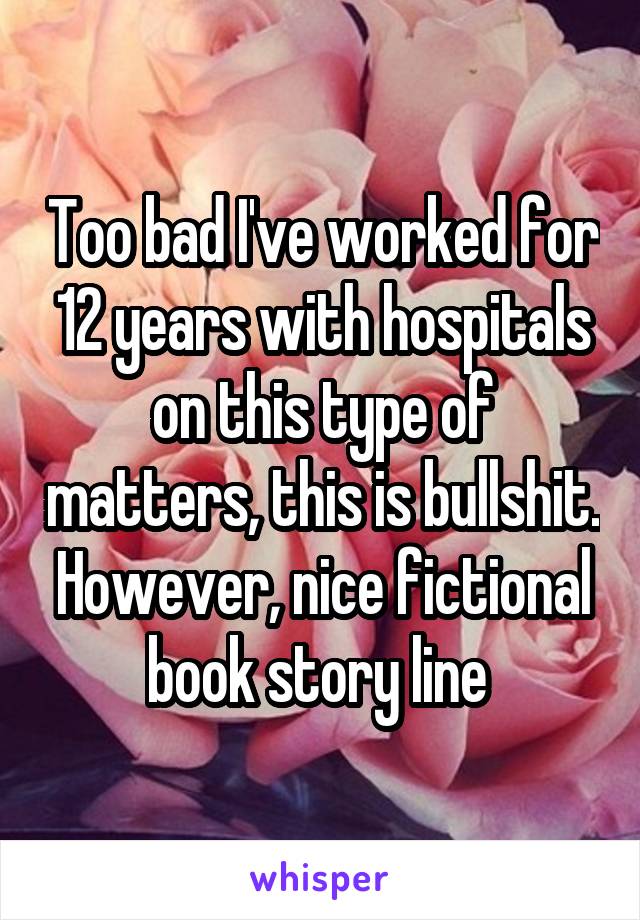 Too bad I've worked for 12 years with hospitals on this type of matters, this is bullshit. However, nice fictional book story line 