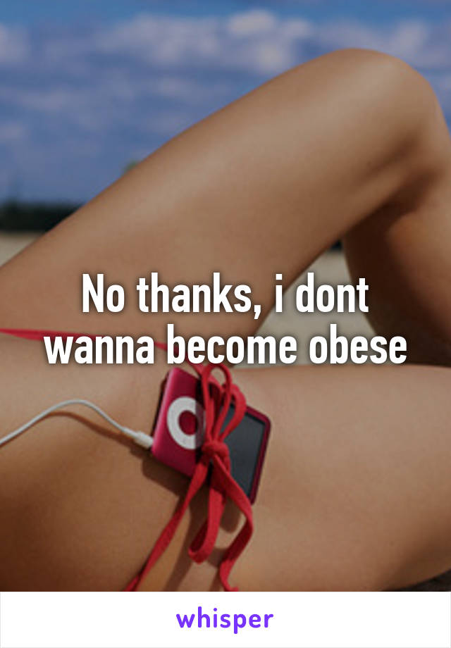 No thanks, i dont wanna become obese