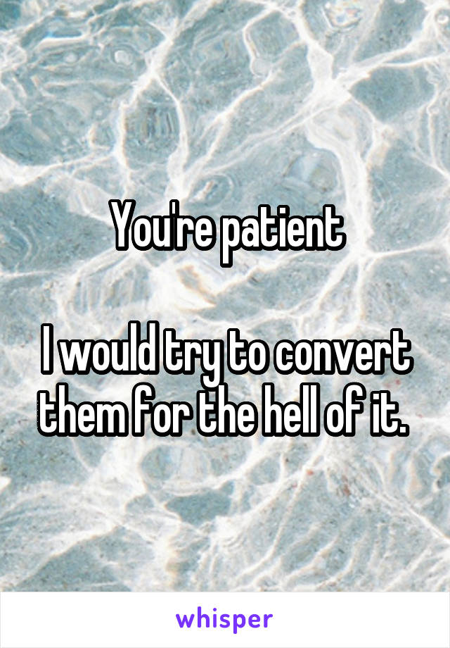 You're patient

I would try to convert them for the hell of it. 