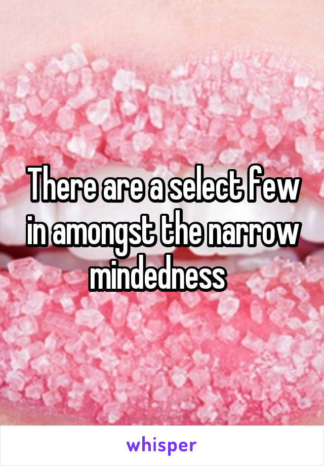 There are a select few in amongst the narrow mindedness  