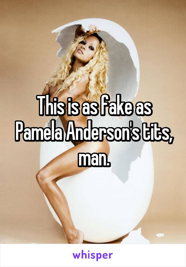 This is as fake as Pamela Anderson's tits, man.