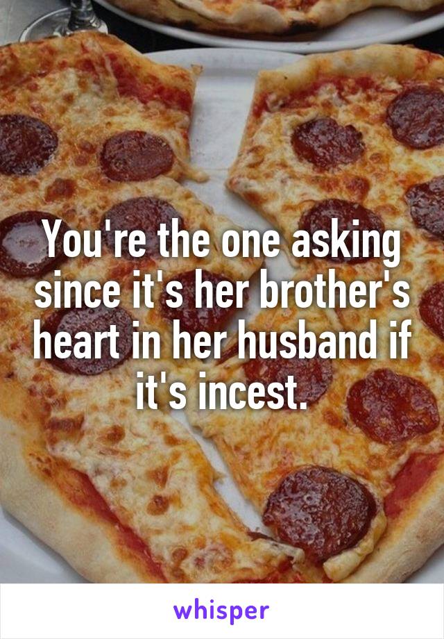 You're the one asking since it's her brother's heart in her husband if it's incest.