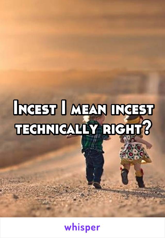 Incest I mean incest technically right?