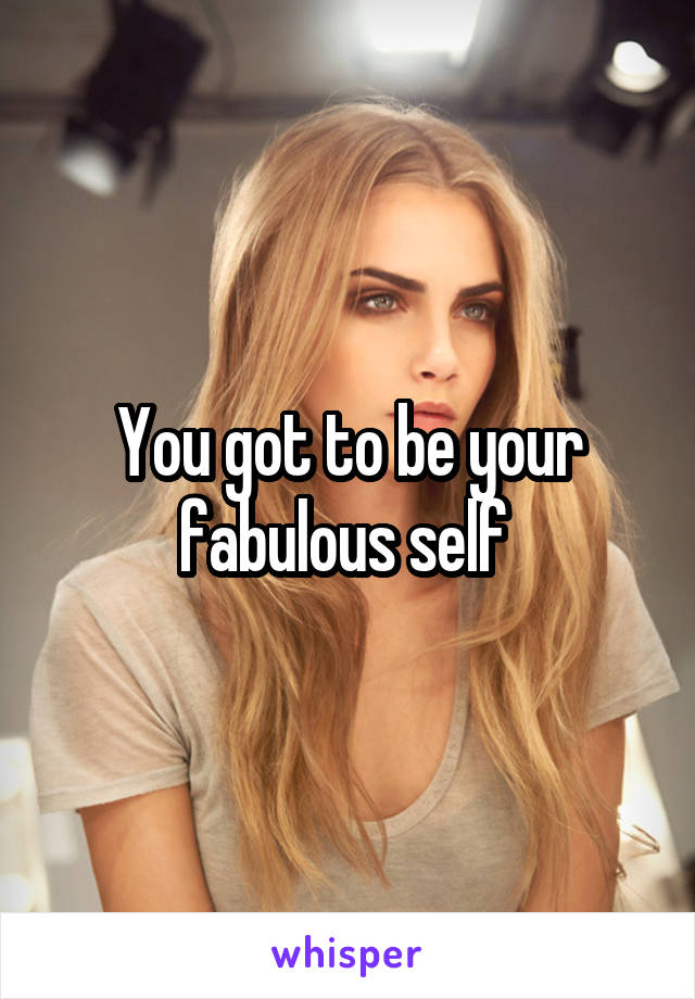 You got to be your fabulous self 