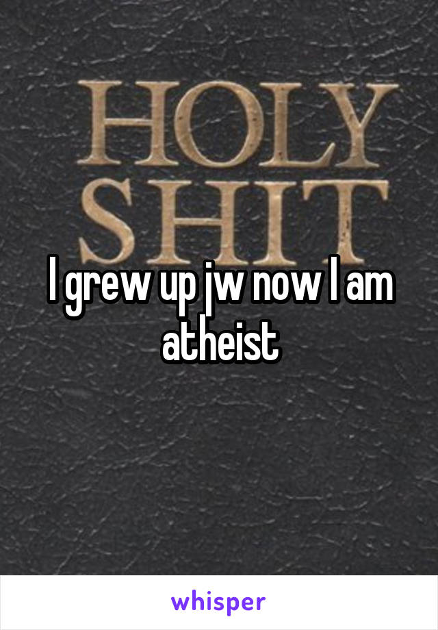 I grew up jw now I am atheist