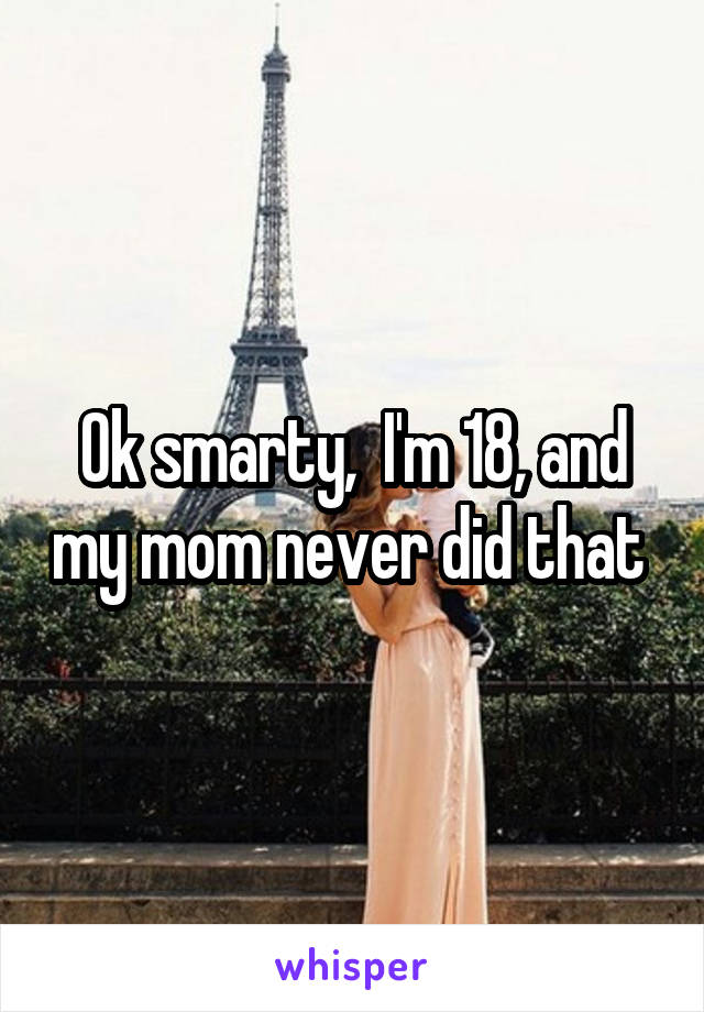 Ok smarty,  I'm 18, and my mom never did that 
