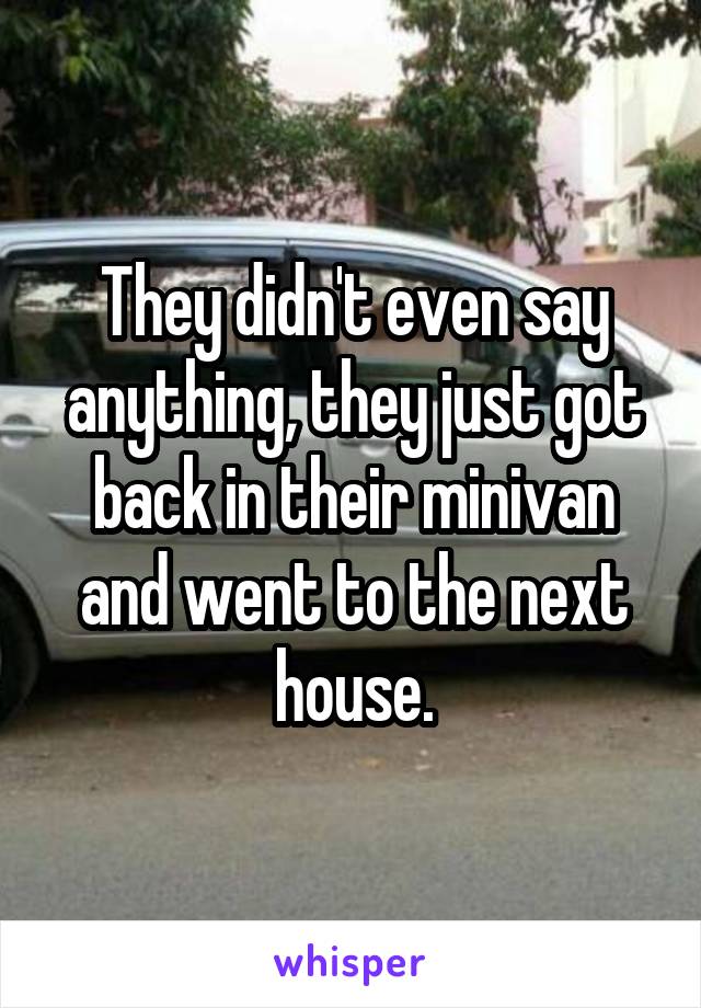 They didn't even say anything, they just got back in their minivan and went to the next house.