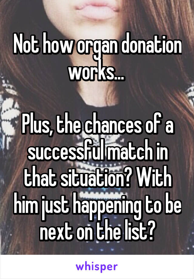 Not how organ donation works... 

Plus, the chances of a successful match in that situation? With him just happening to be next on the list?