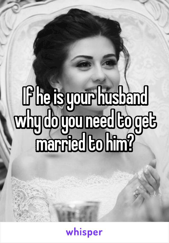 If he is your husband why do you need to get married to him?