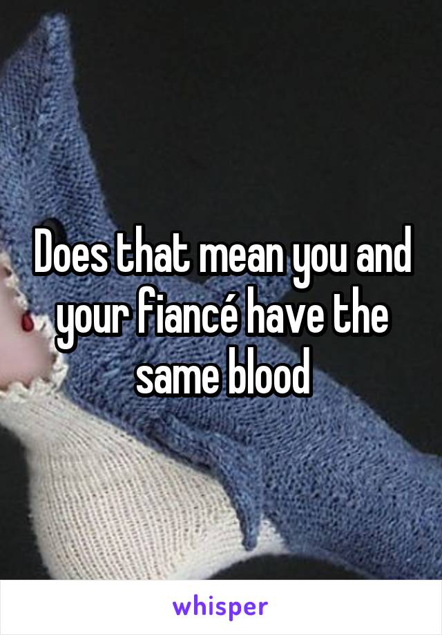 Does that mean you and your fiancé have the same blood