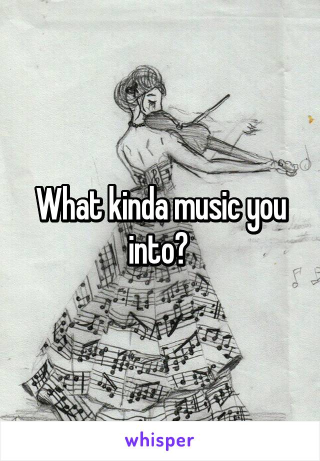 What kinda music you into? 