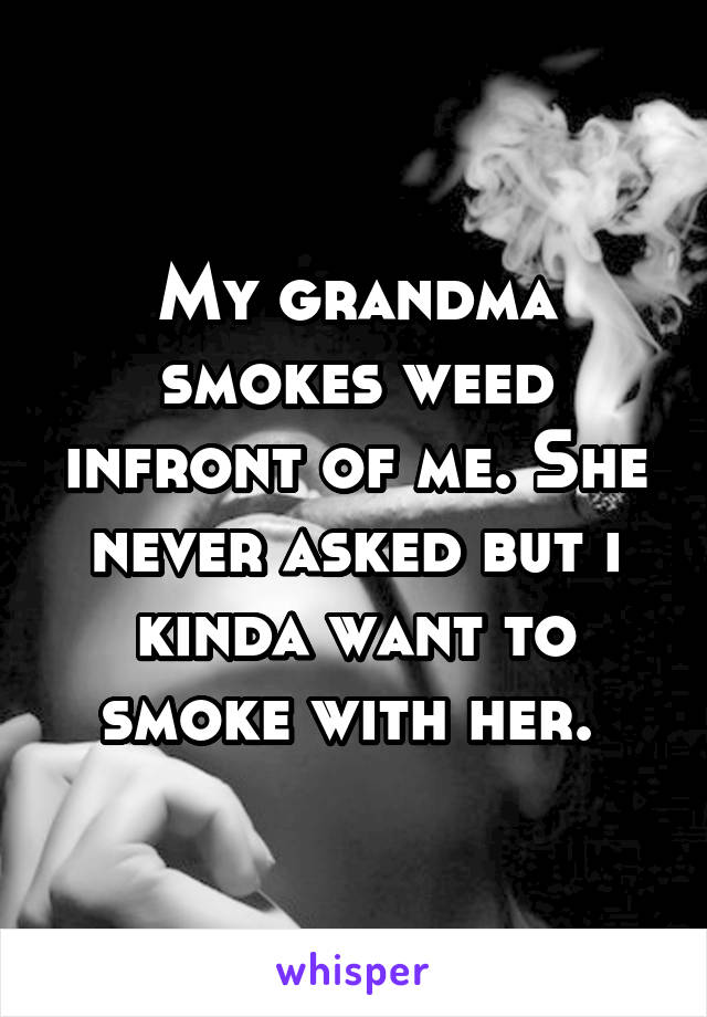 My grandma smokes weed infront of me. She never asked but i kinda want to smoke with her. 