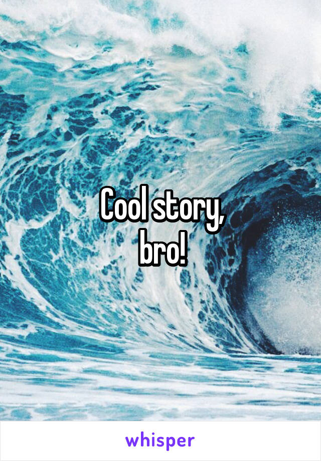 Cool story,
bro!