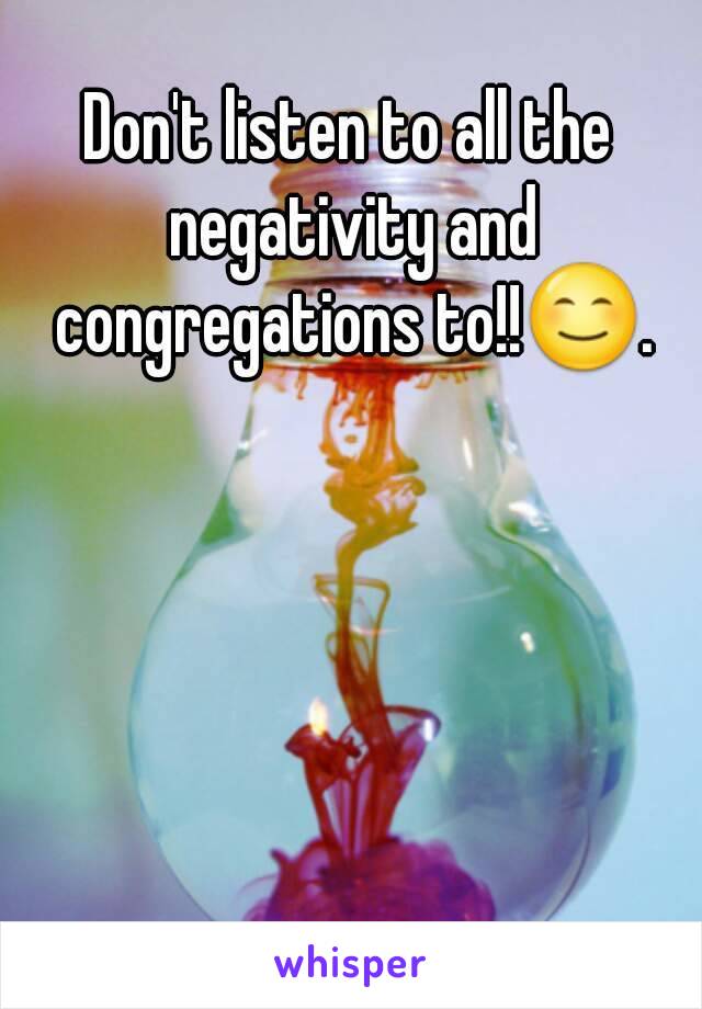 Don't listen to all the negativity and congregations to!!😊.