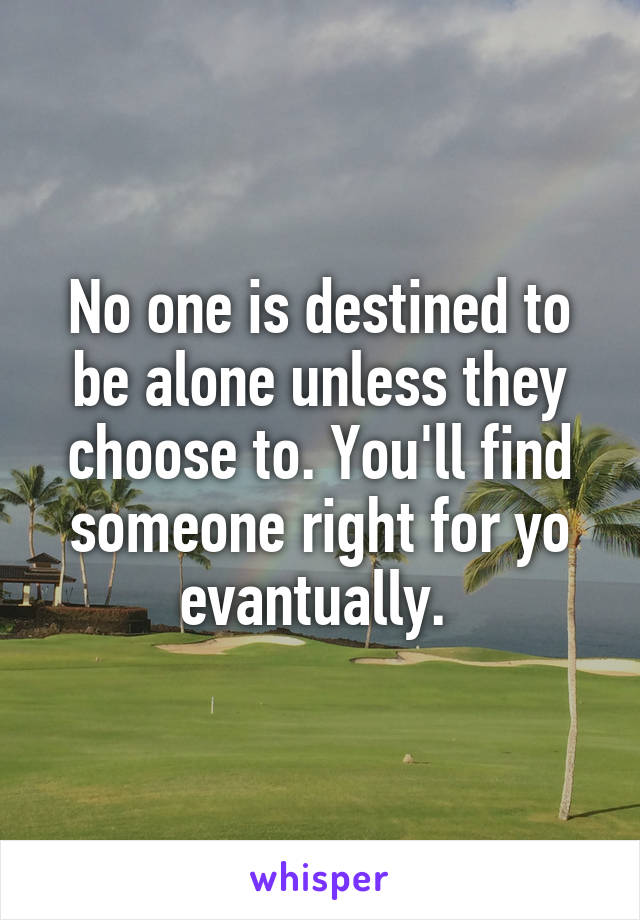 No one is destined to be alone unless they choose to. You'll find someone right for yo evantually. 