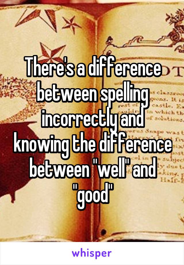 There's a difference between spelling incorrectly and knowing the difference between "well" and "good"