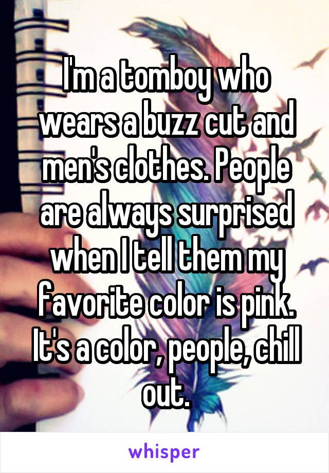 I'm a tomboy who wears a buzz cut and men's clothes. People are always surprised when I tell them my favorite color is pink. It's a color, people, chill out.