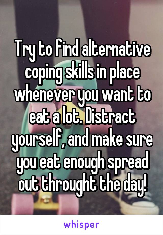 Try to find alternative coping skills in place whenever you want to eat a lot. Distract yourself, and make sure you eat enough spread out throught the day!