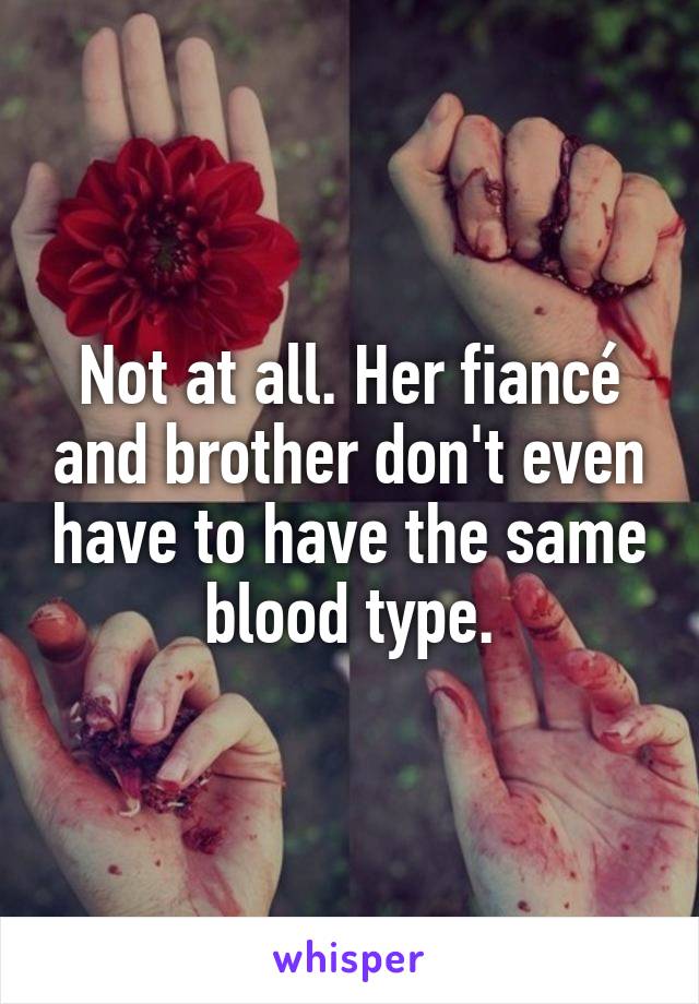 Not at all. Her fiancé and brother don't even have to have the same blood type.