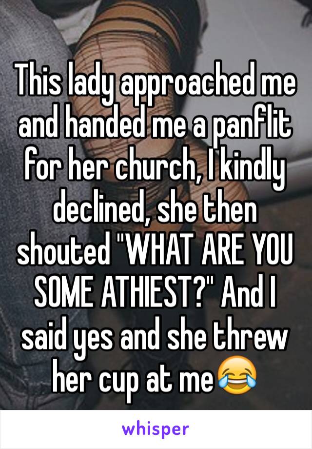 This lady approached me and handed me a panflit for her church, I kindly declined, she then shouted "WHAT ARE YOU SOME ATHIEST?" And I said yes and she threw her cup at me😂