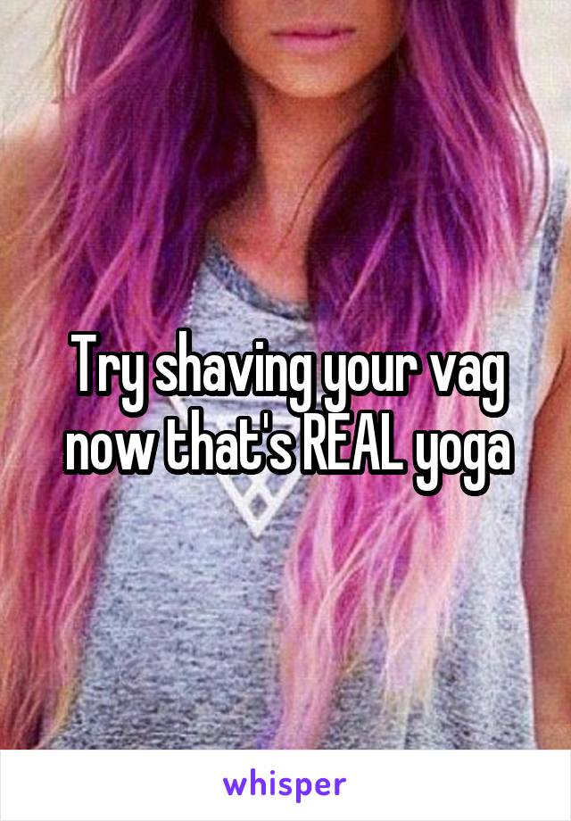 Try shaving your vag now that's REAL yoga