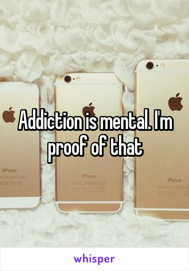 Addiction is mental. I'm proof of that