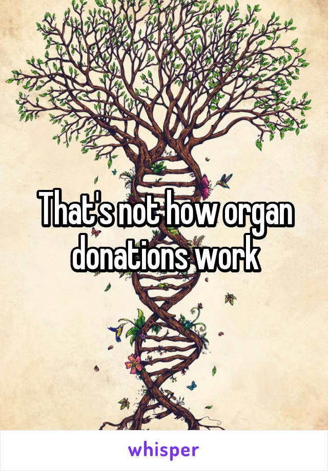 That's not how organ donations work