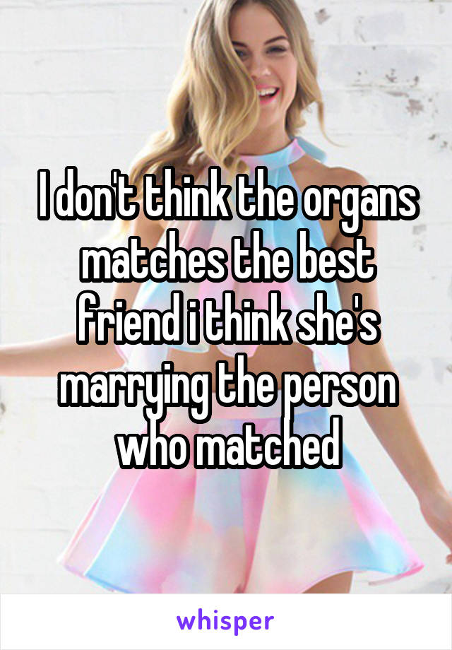 I don't think the organs matches the best friend i think she's marrying the person who matched