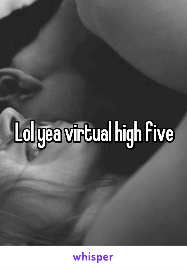 Lol yea virtual high five