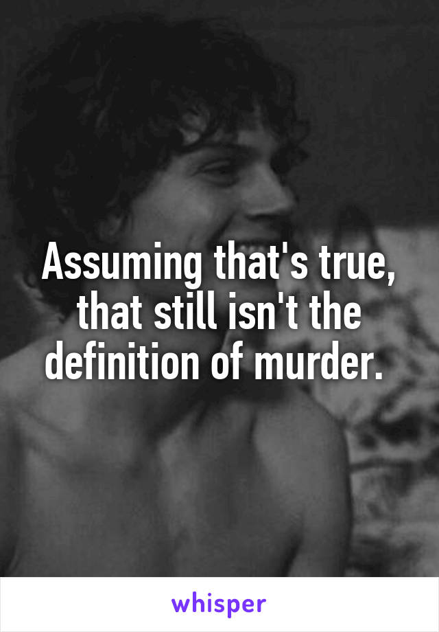 Assuming that's true, that still isn't the definition of murder. 