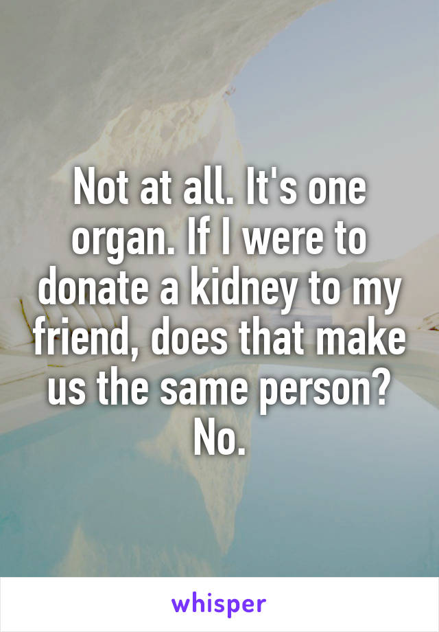 Not at all. It's one organ. If I were to donate a kidney to my friend, does that make us the same person? No.