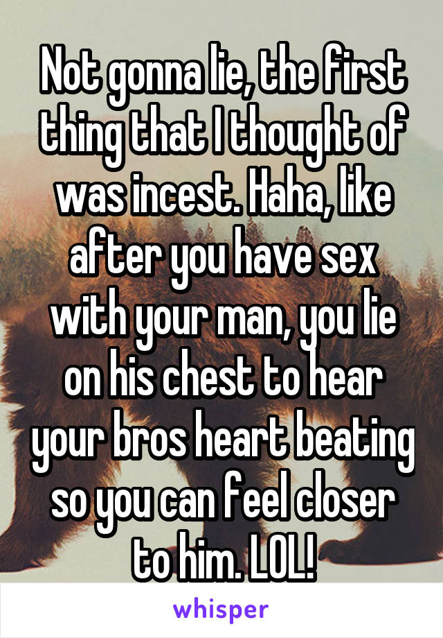 Not gonna lie, the first thing that I thought of was incest. Haha, like after you have sex with your man, you lie on his chest to hear your bros heart beating so you can feel closer to him. LOL!