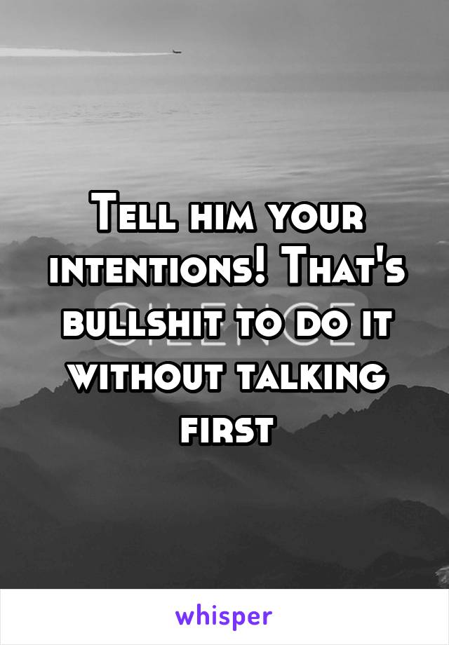 Tell him your intentions! That's bullshit to do it without talking first