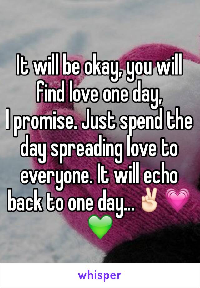It will be okay, you will find love one day,
I promise. Just spend the day spreading love to everyone. It will echo back to one day...✌🏻️💗💚