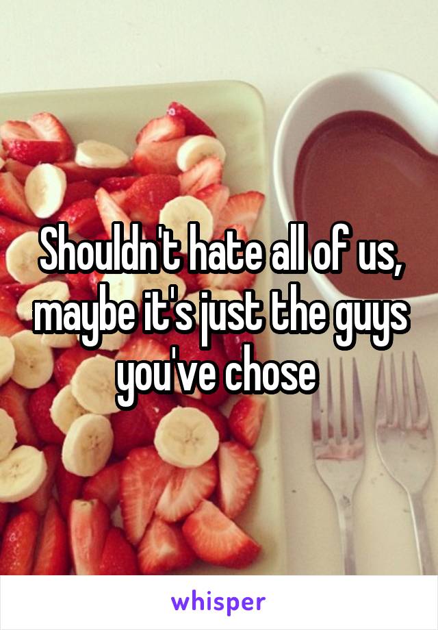 Shouldn't hate all of us, maybe it's just the guys you've chose 