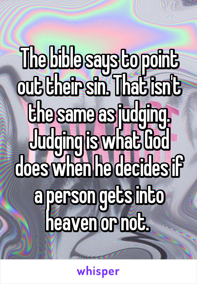 The bible says to point out their sin. That isn't the same as judging. Judging is what God does when he decides if a person gets into heaven or not. 