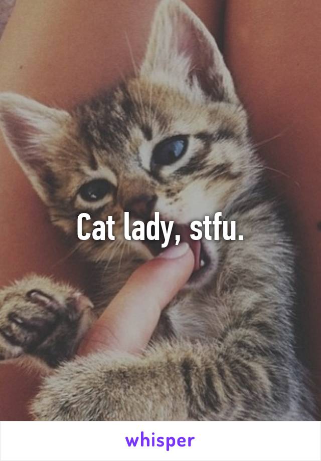 Cat lady, stfu.