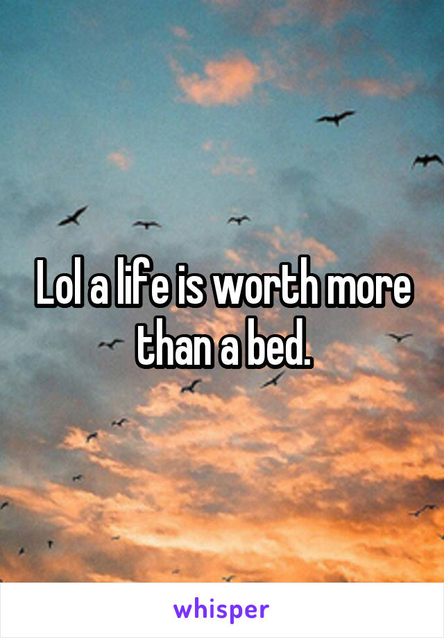 Lol a life is worth more than a bed.