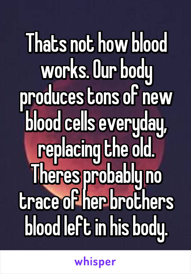 Thats not how blood works. Our body produces tons of new blood cells everyday, replacing the old. Theres probably no trace of her brothers blood left in his body.