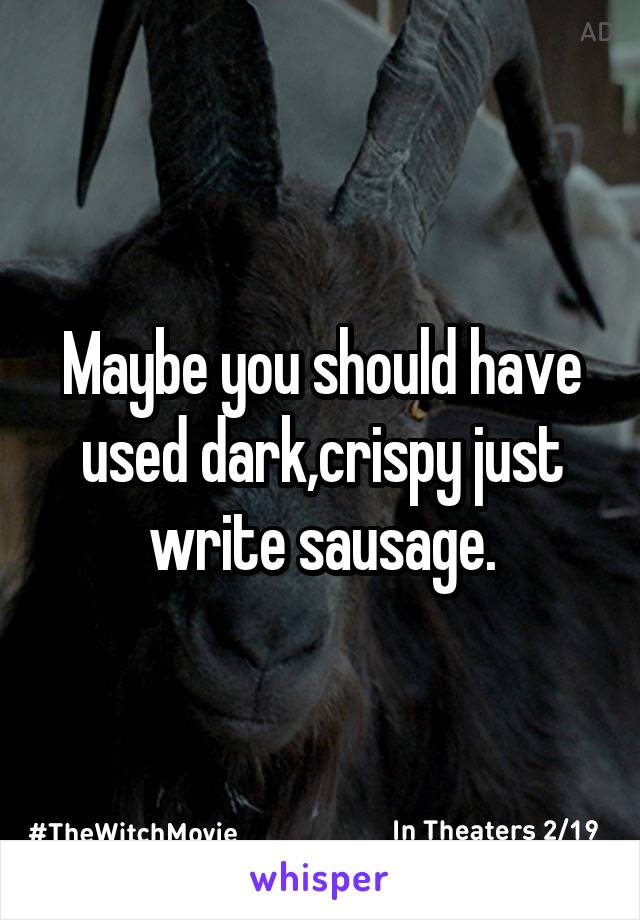 Maybe you should have used dark,crispy just write sausage.