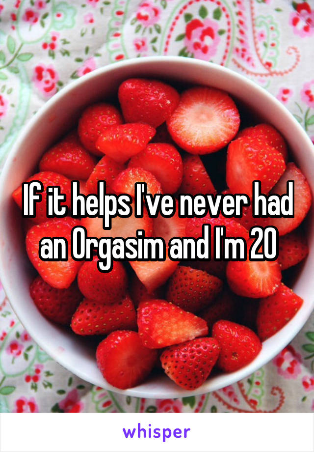 If it helps I've never had an Orgasim and I'm 20