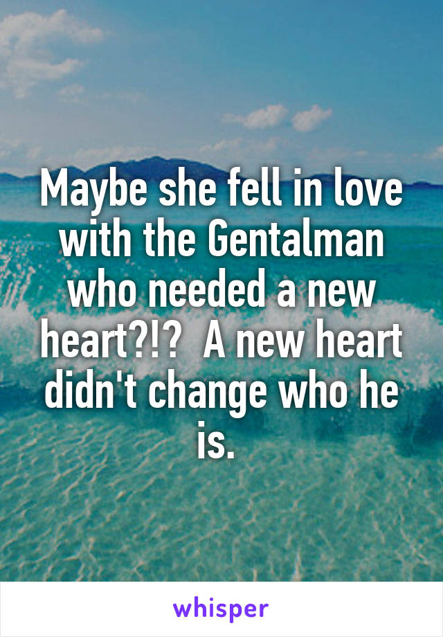 Maybe she fell in love with the Gentalman who needed a new heart?!?  A new heart didn't change who he is. 