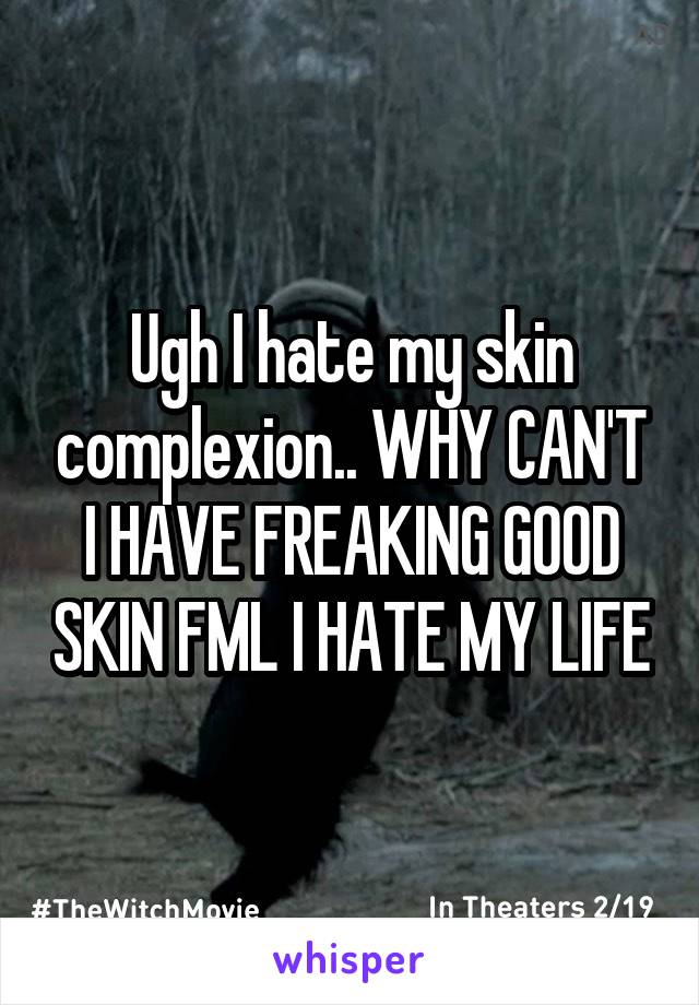 Ugh I hate my skin complexion.. WHY CAN'T I HAVE FREAKING GOOD SKIN FML I HATE MY LIFE