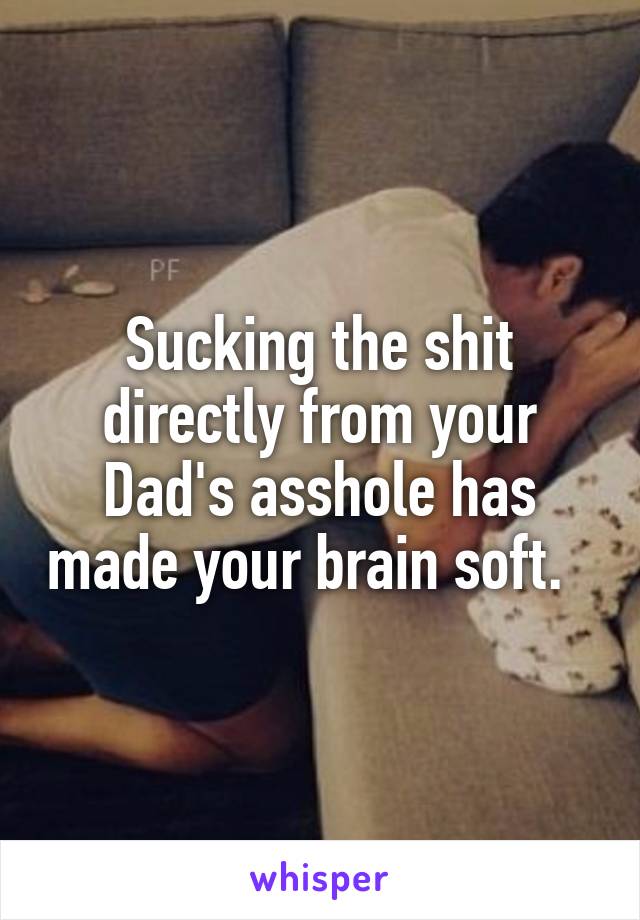 Sucking the shit directly from your Dad's asshole has made your brain soft.  