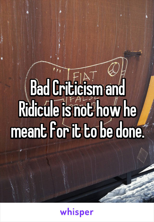 Bad Criticism and Ridicule is not how he meant for it to be done.