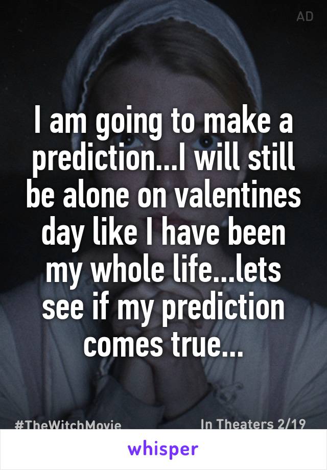 I am going to make a prediction...I will still be alone on valentines day like I have been my whole life...lets see if my prediction comes true...