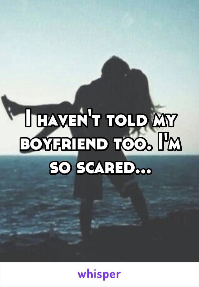 I haven't told my boyfriend too. I'm so scared...