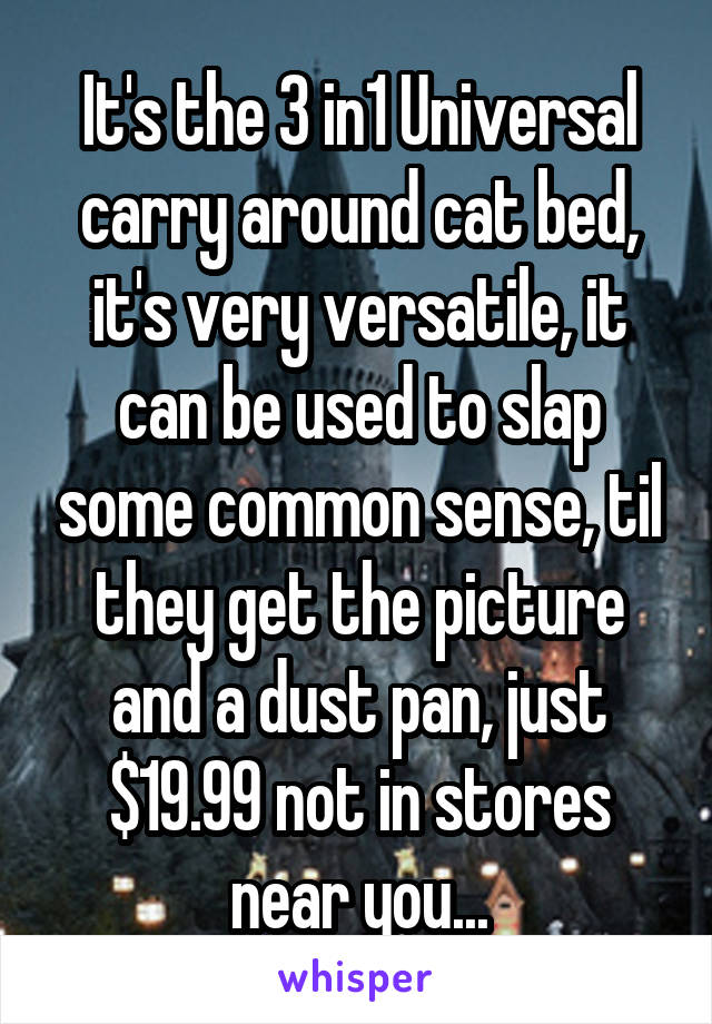 It's the 3 in1 Universal carry around cat bed, it's very versatile, it can be used to slap some common sense, til they get the picture and a dust pan, just $19.99 not in stores near you...