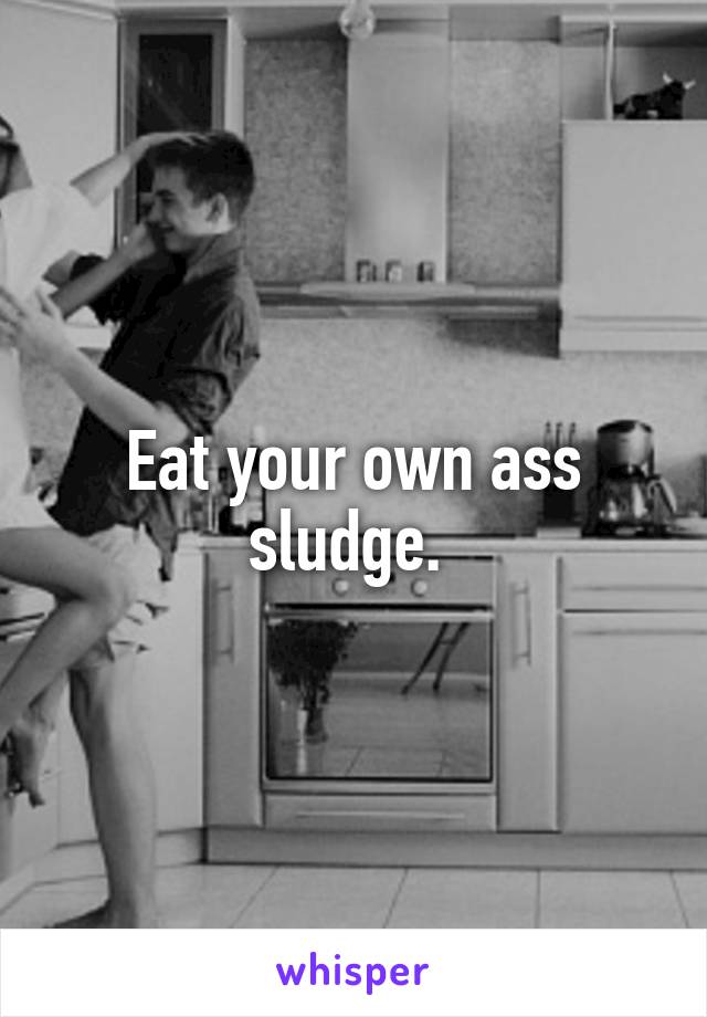 Eat your own ass sludge. 