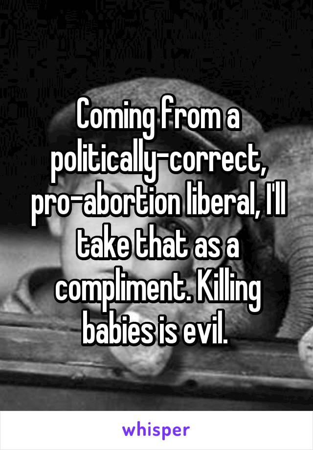Coming from a politically-correct, pro-abortion liberal, I'll take that as a compliment. Killing babies is evil. 